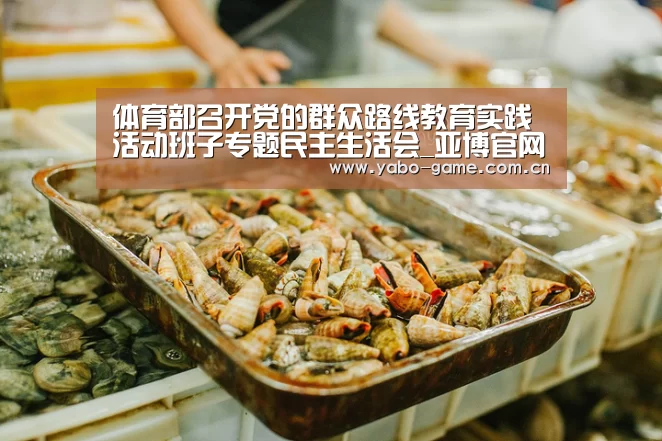 体育部召开党的群众路线教育实践活动班子专题民主生活会_亚博官网(图1) 亚博登录
