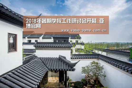 2018年暑期学校工作研讨会开幕_亚博官网(图3) 亚博